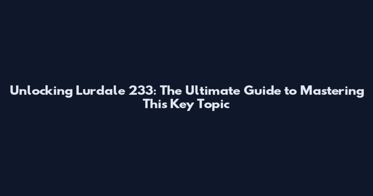 Unlocking Lurdale_233: The Ultimate Guide to Mastering This Key Topic