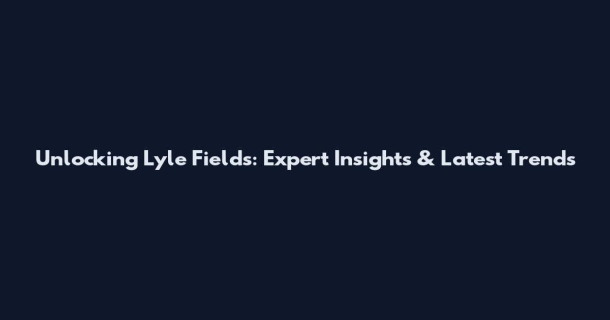 Unlocking Lyle Fields: Expert Insights & Latest Trends