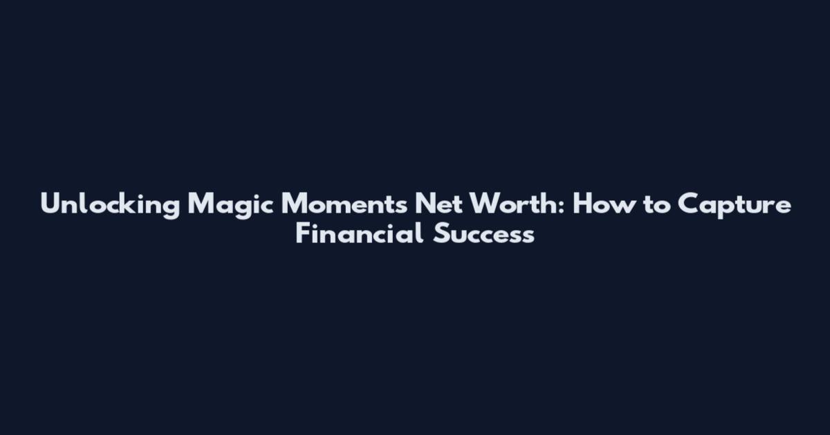 Unlocking Magic Moments Net Worth: How to Capture Financial Success