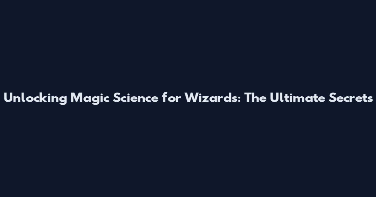Unlocking Magic Science for Wizards: The Ultimate Secrets