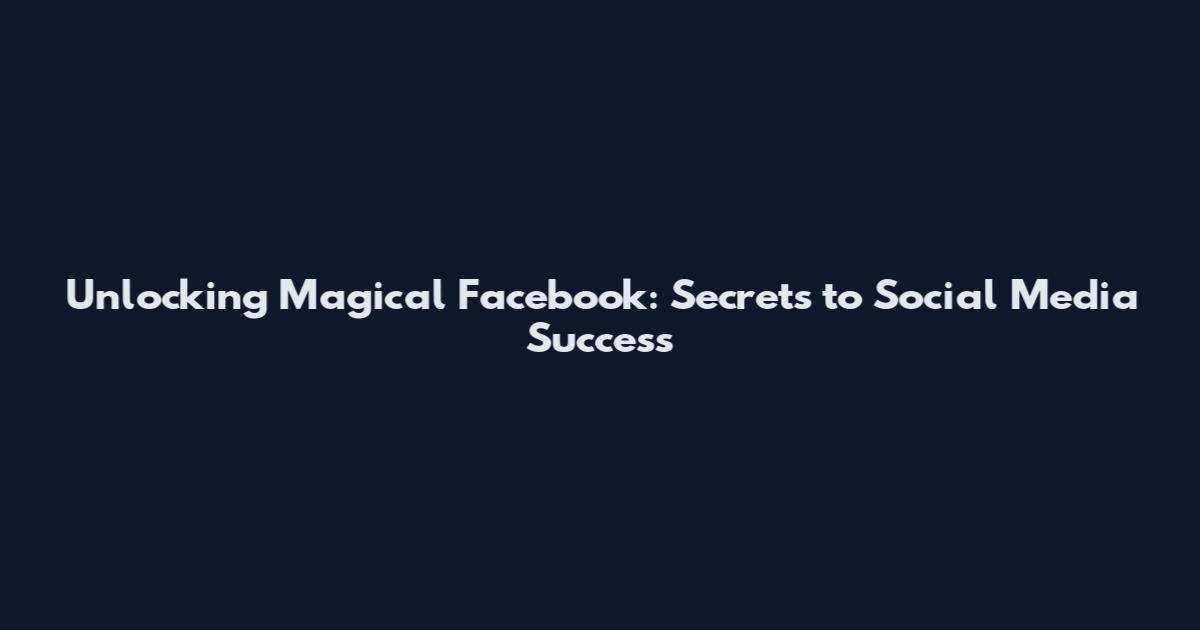 Unlocking Magical Facebook: Secrets to Social Media Success
