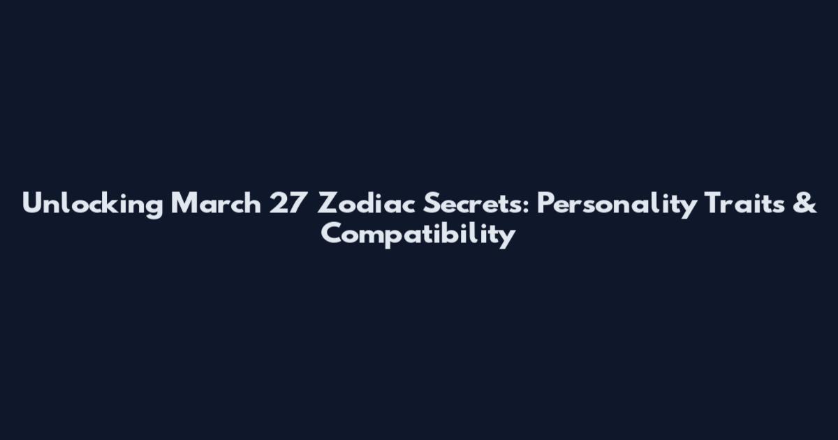 Unlocking March 27 Zodiac Secrets: Personality Traits & Compatibility