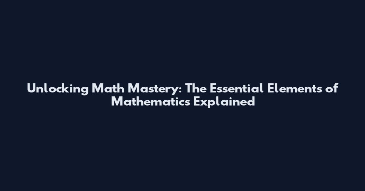Unlocking Math Mastery: The Essential Elements of Mathematics Explained