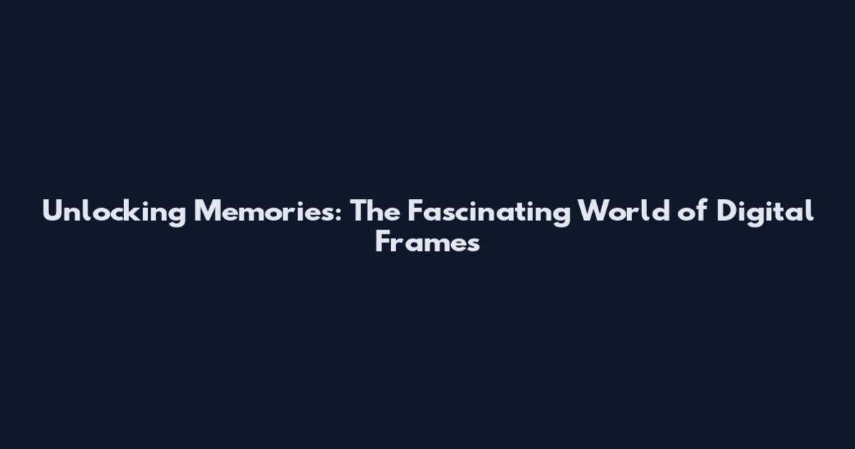 Unlocking Memories: The Fascinating World of Digital Frames