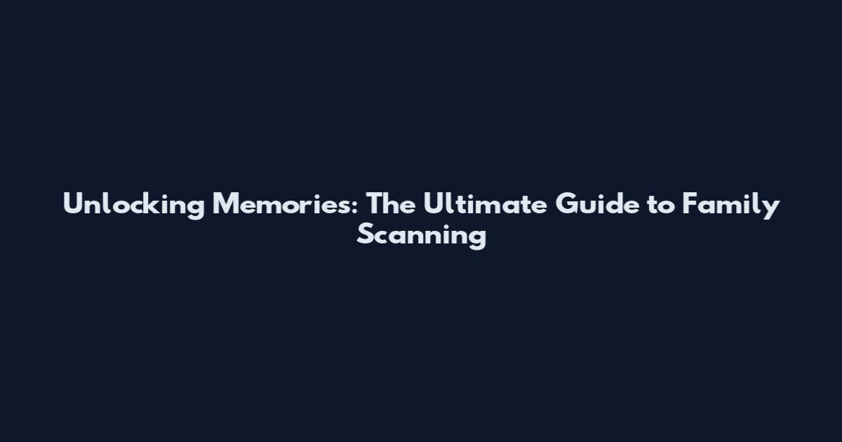 Unlocking Memories: The Ultimate Guide to Family Scanning