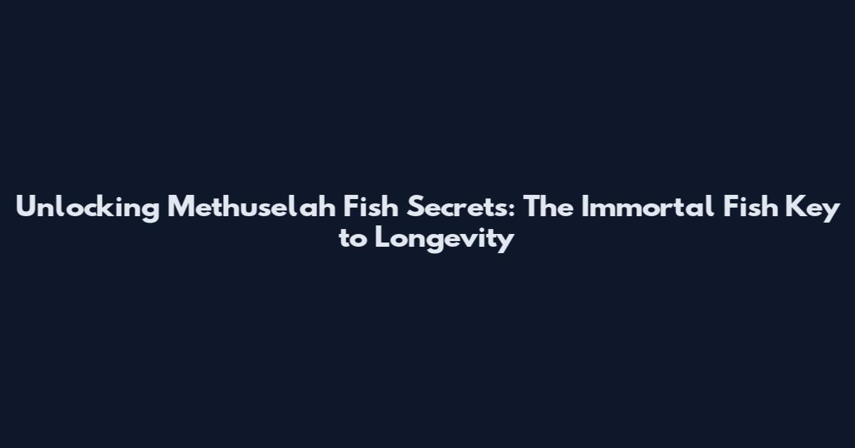 Unlocking Methuselah Fish Secrets: The Immortal Fish Key to Longevity