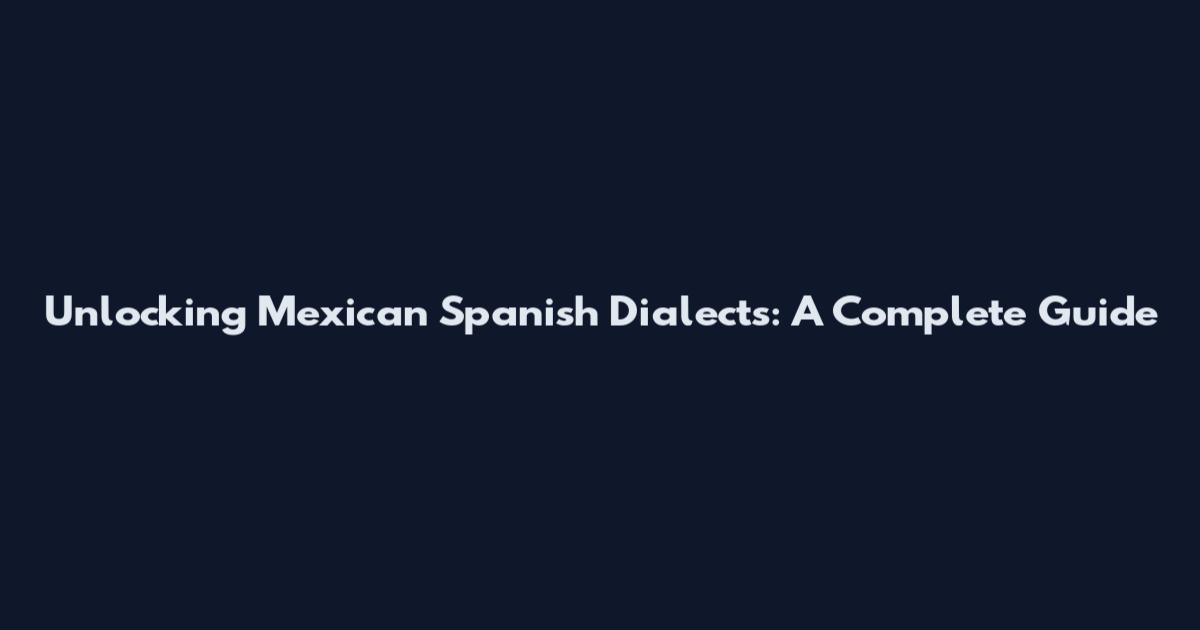 Unlocking Mexican Spanish Dialects: A Complete Guide