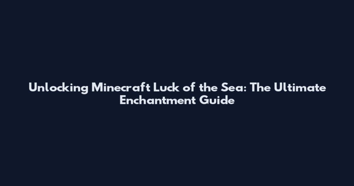 Unlocking Minecraft Luck of the Sea: The Ultimate Enchantment Guide