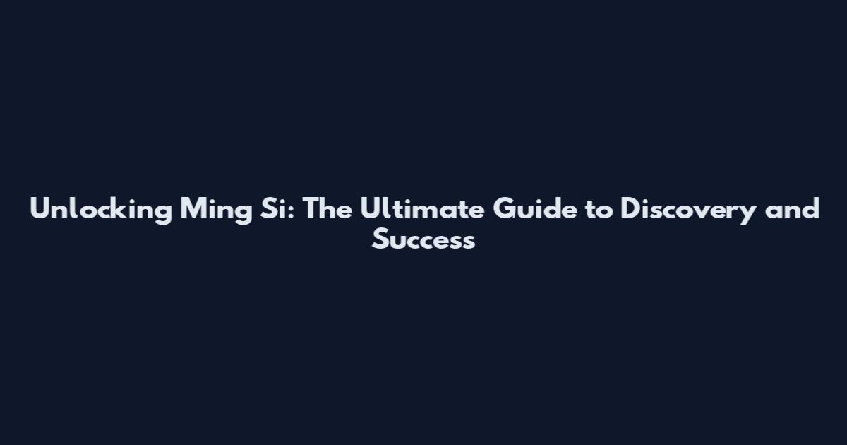Unlocking Ming Si: The Ultimate Guide to Discovery and Success