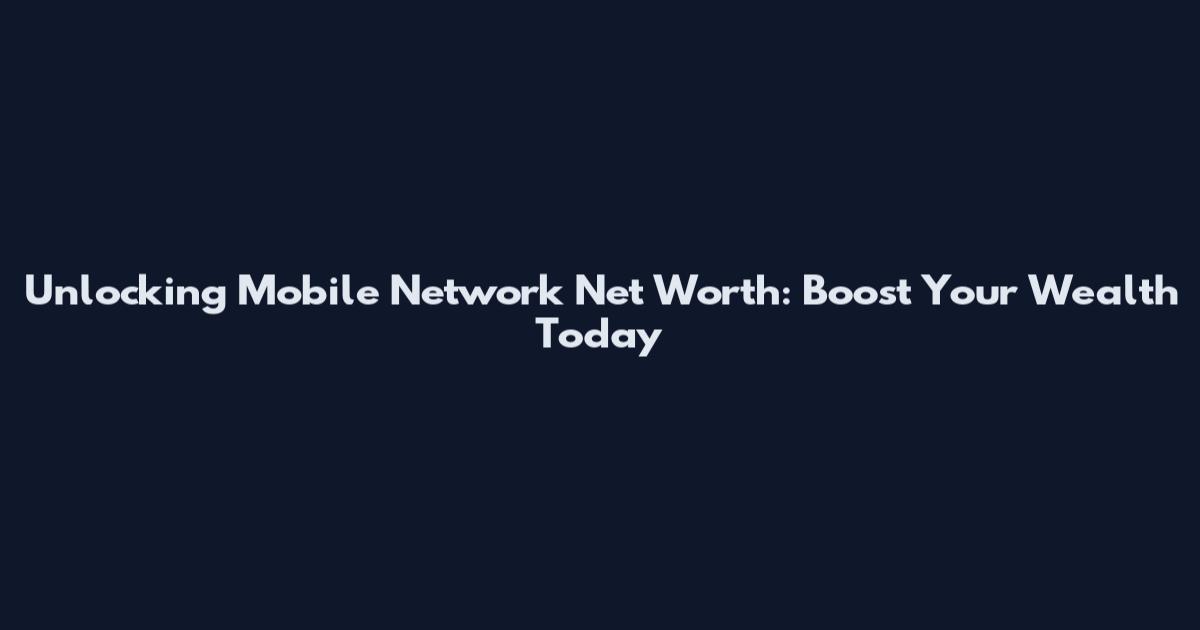 Unlocking Mobile Network Net Worth: Boost Your Wealth Today