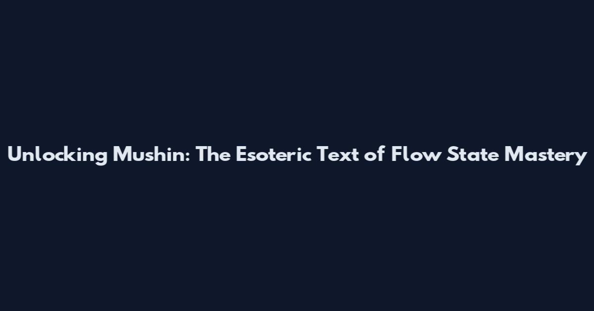 Unlocking Mushin: The Esoteric Text of Flow State Mastery