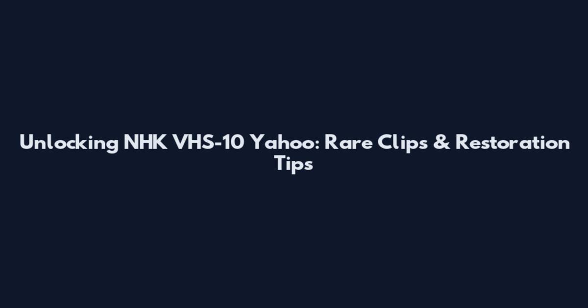 Unlocking NHK VHS-10 Yahoo: Rare Clips & Restoration Tips