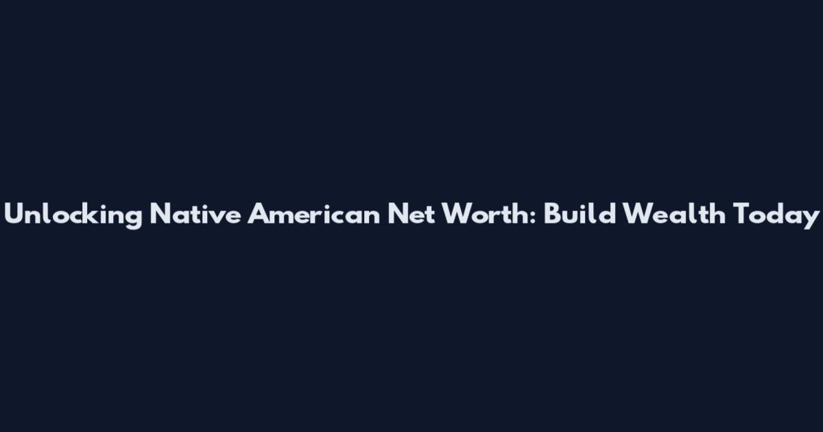 Unlocking Native American Net Worth: Build Wealth Today
