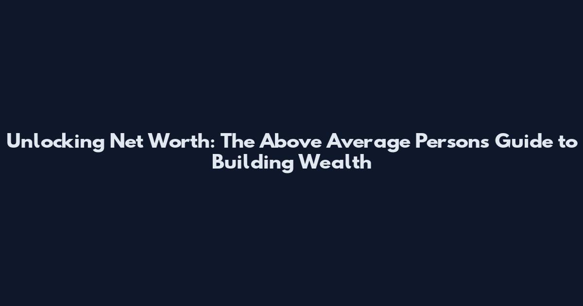 Unlocking Net Worth: The Above Average Person's Guide to Building Wealth