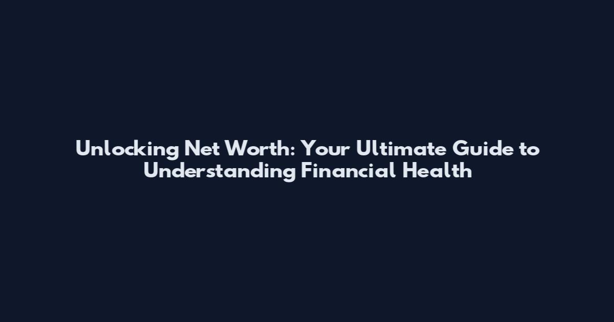 Unlocking Net Worth: Your Ultimate Guide to Understanding Financial Health