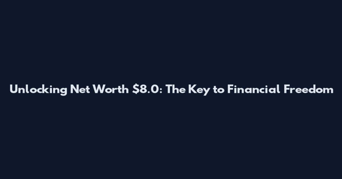 Unlocking Net Worth $8.0: The Key to Financial Freedom