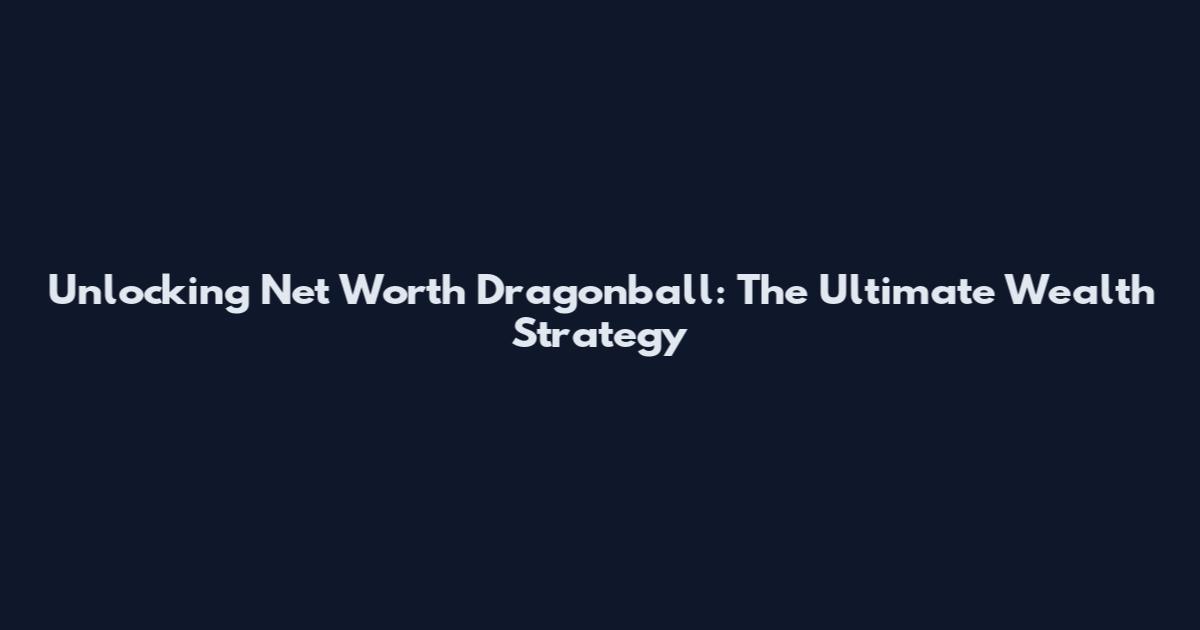Unlocking Net Worth Dragonball: The Ultimate Wealth Strategy