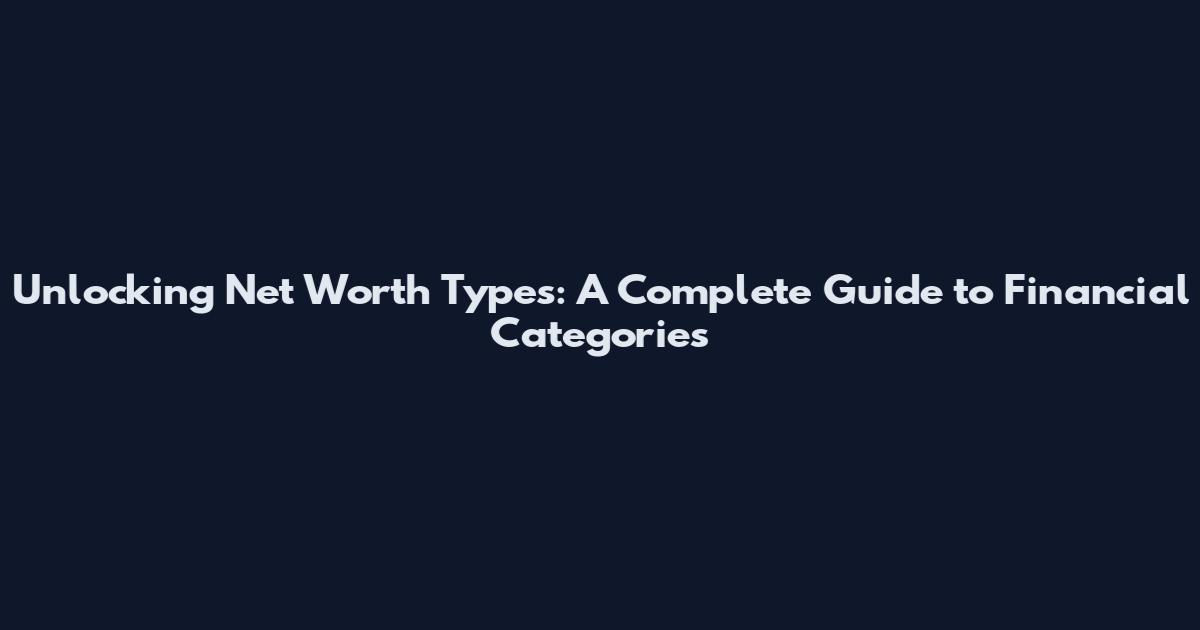 Unlocking Net Worth Types: A Complete Guide to Financial Categories