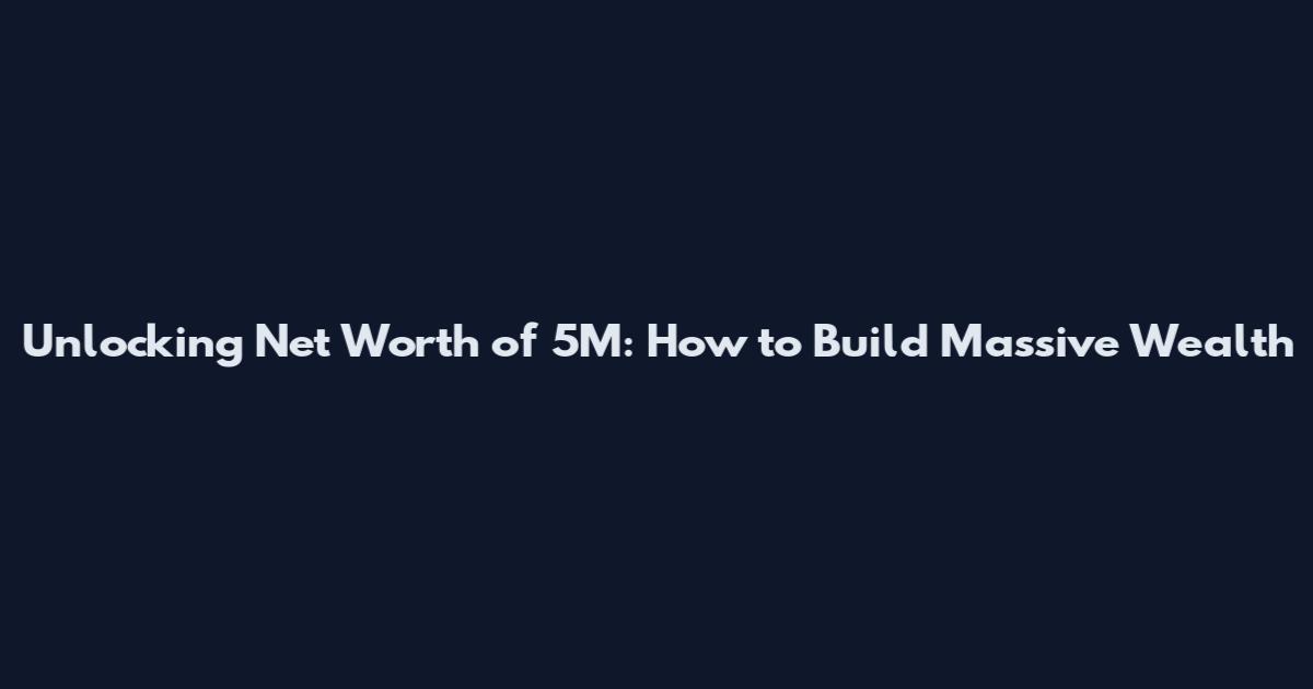 Unlocking Net Worth of 5M: How to Build Massive Wealth