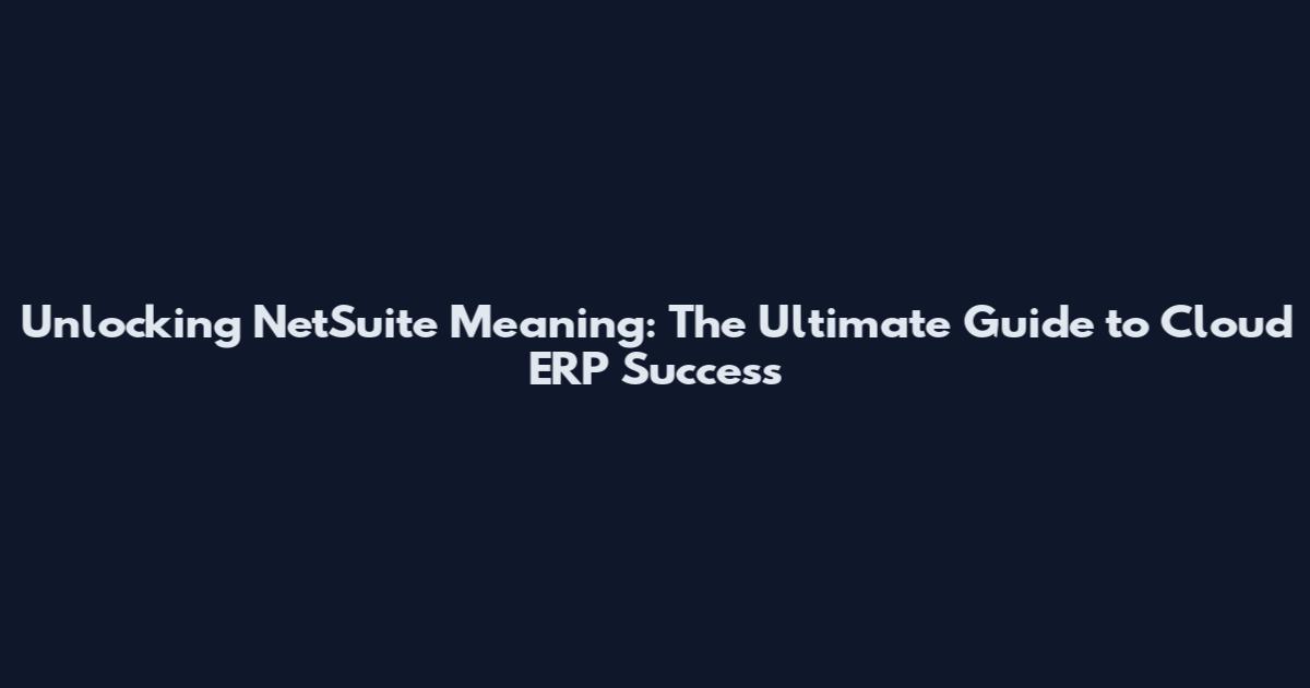 Unlocking NetSuite Meaning: The Ultimate Guide to Cloud ERP Success
