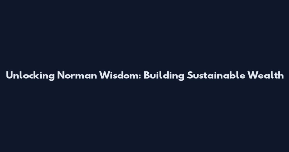 Unlocking Norman Wisdom: Building Sustainable Wealth