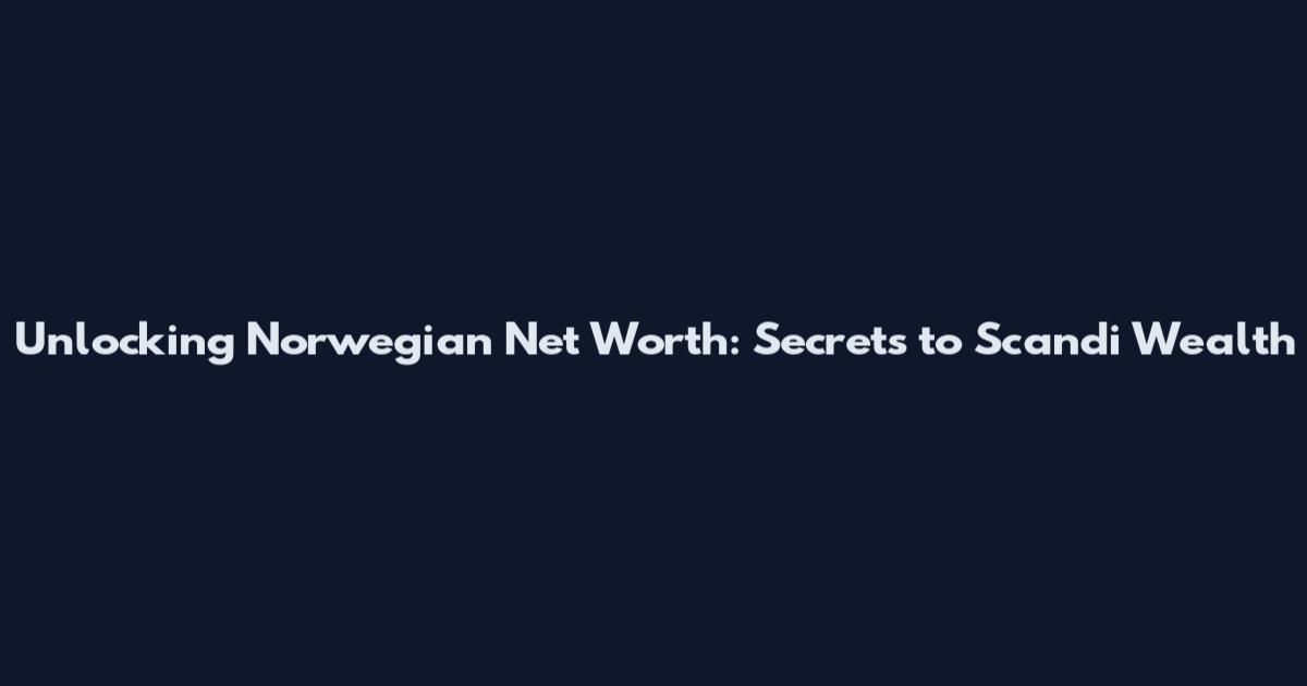 Unlocking Norwegian Net Worth: Secrets to Scandi Wealth