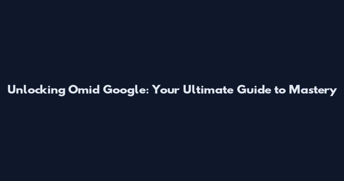 Unlocking Omid Google: Your Ultimate Guide to Mastery