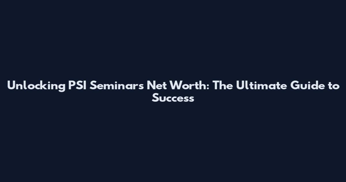 Unlocking PSI Seminars Net Worth: The Ultimate Guide to Success