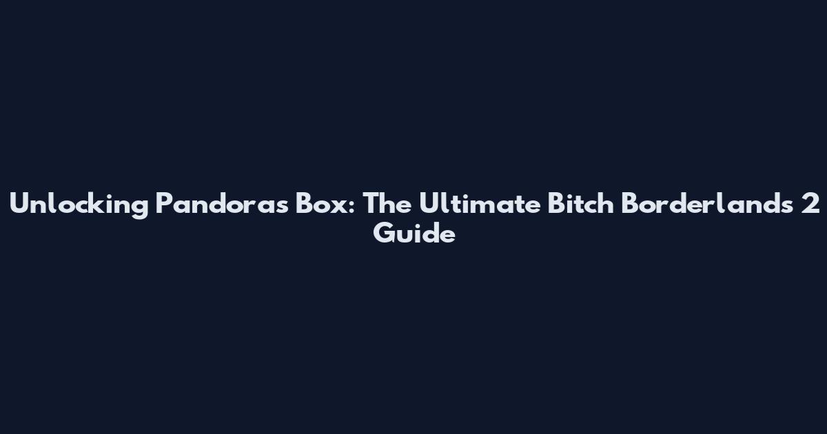 Unlocking Pandora's Box: The Ultimate Bitch Borderlands 2 Guide