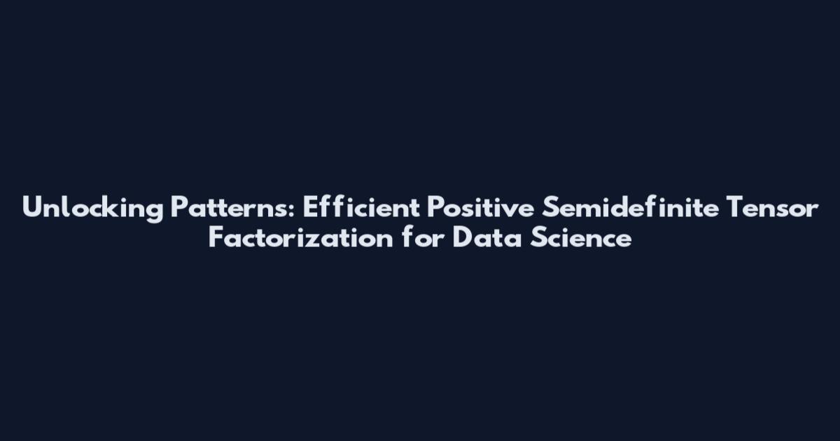 Unlocking Patterns: Efficient Positive Semidefinite Tensor Factorization for Data Science