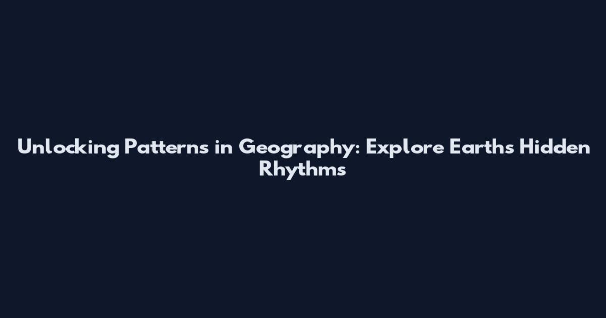 Unlocking Patterns in Geography: Explore Earth's Hidden Rhythms