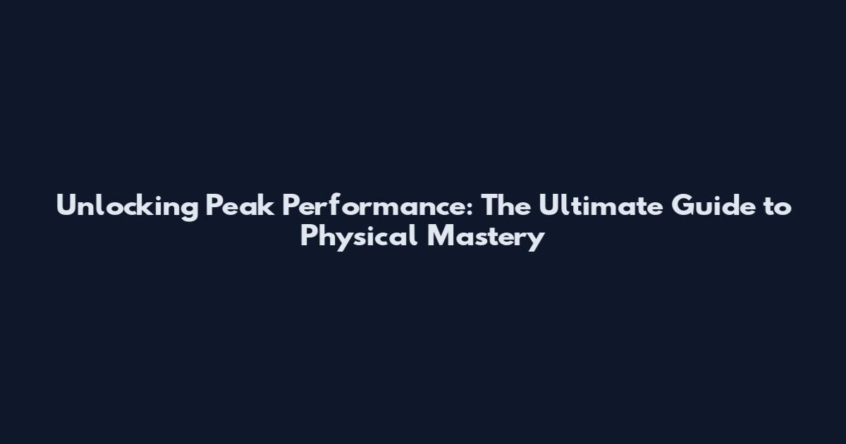 Unlocking Peak Performance: The Ultimate Guide to Physical Mastery