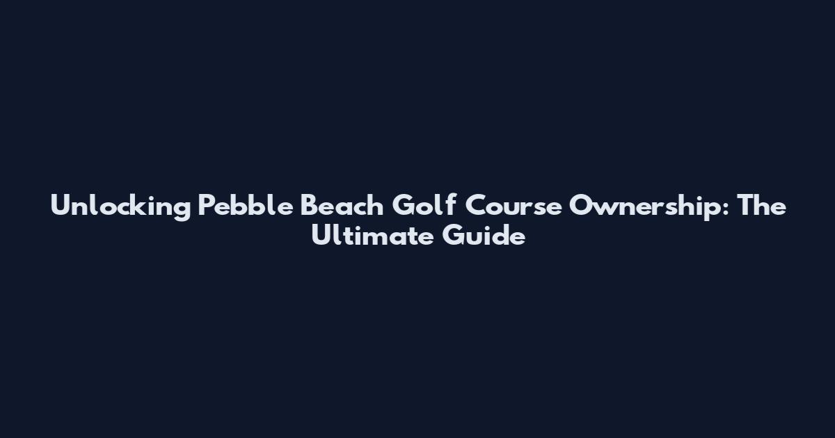 Unlocking Pebble Beach Golf Course Ownership: The Ultimate Guide