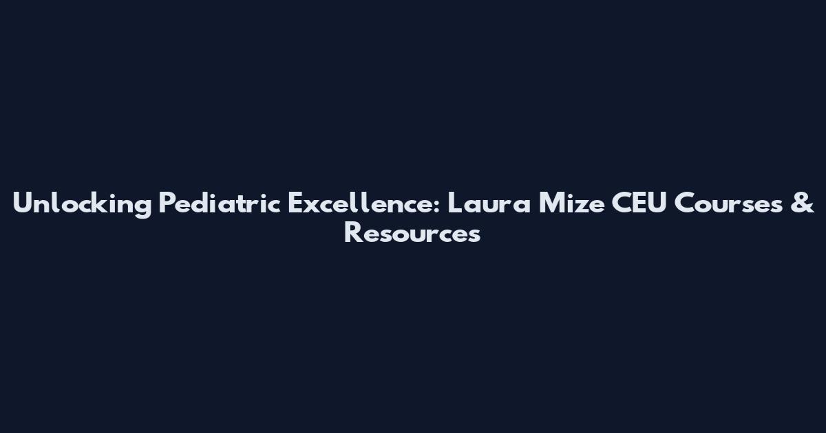 Unlocking Pediatric Excellence: Laura Mize CEU Courses & Resources