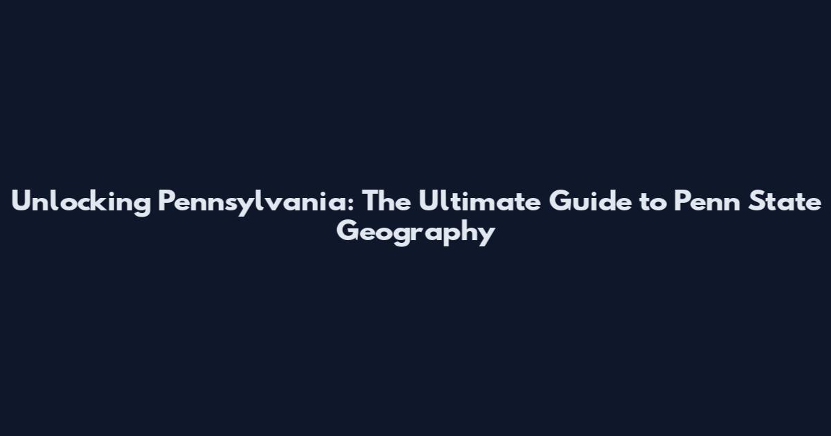 Unlocking Pennsylvania: The Ultimate Guide to Penn State Geography