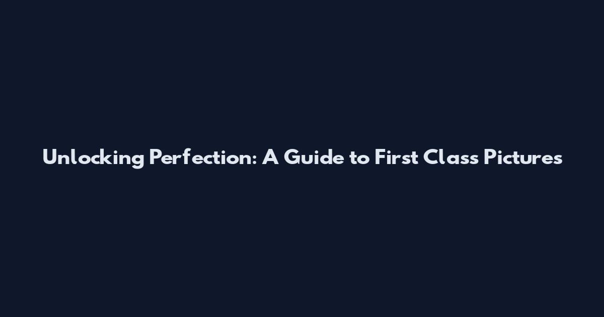 Unlocking Perfection: A Guide to First Class Pictures