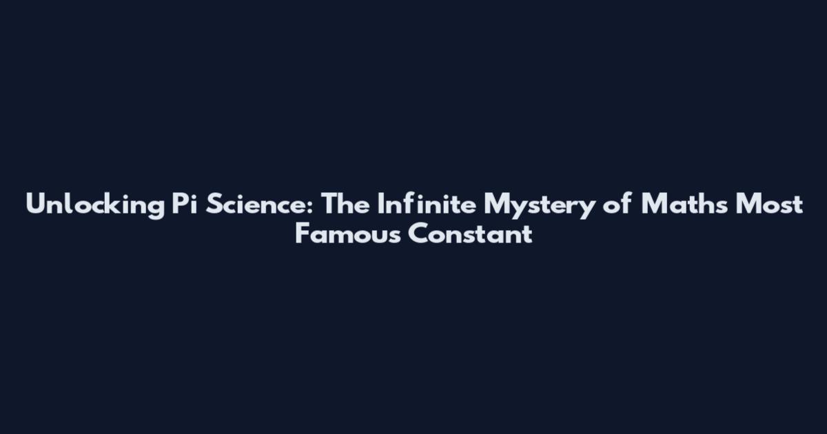 Unlocking Pi Science: The Infinite Mystery of Math's Most Famous Constant