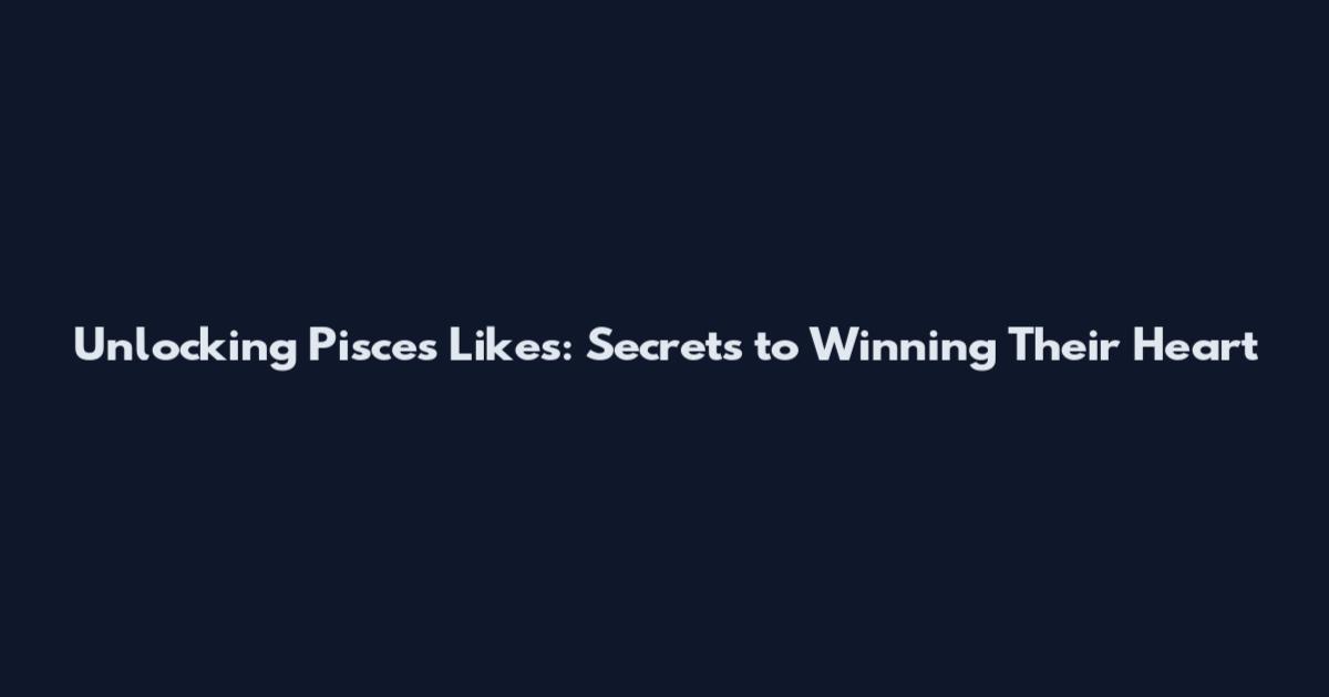 Unlocking Pisces Likes: Secrets to Winning Their Heart