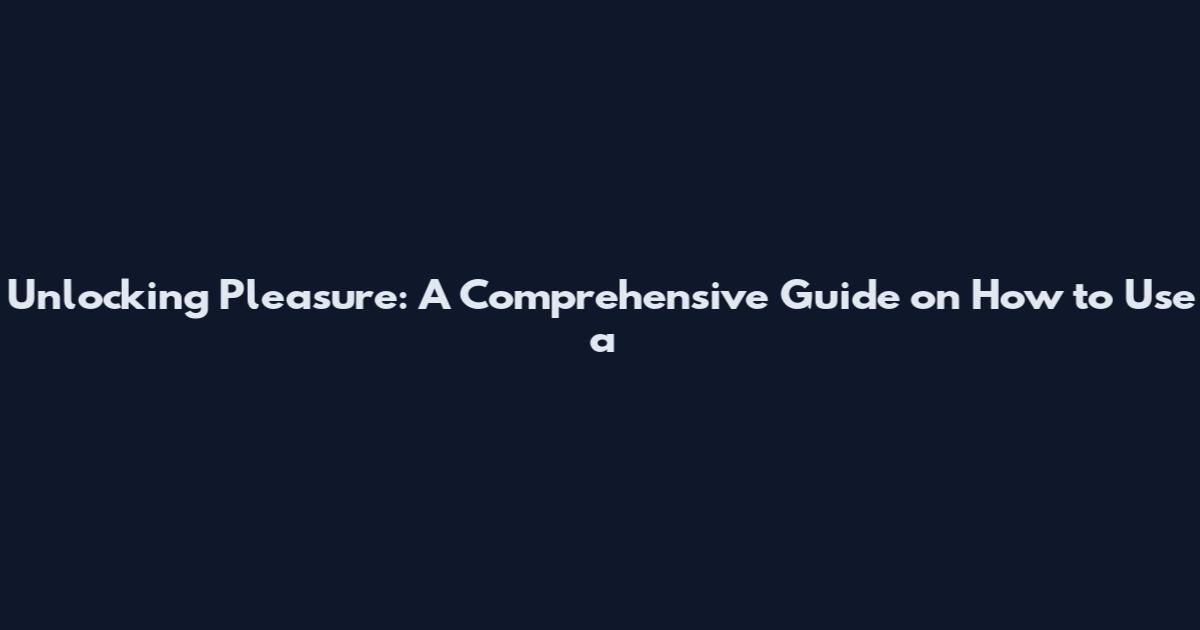 Unlocking Pleasure: A Comprehensive Guide on How to Use a