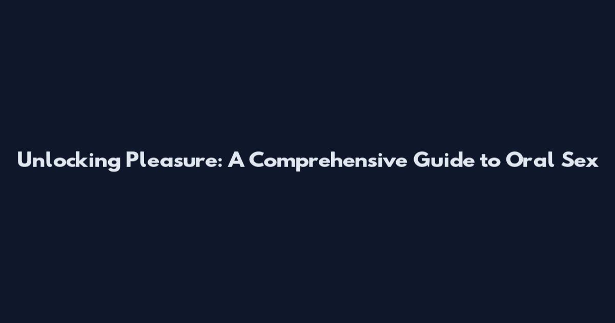 Unlocking Pleasure: A Comprehensive Guide to Oral Sex