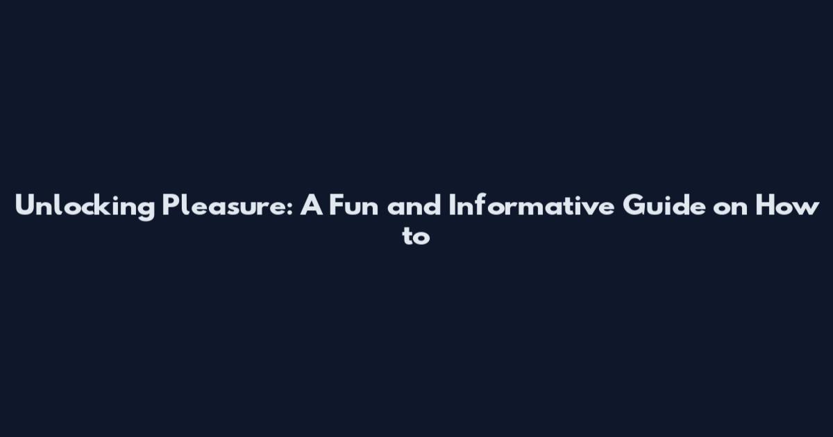Unlocking Pleasure: A Fun and Informative Guide on How to