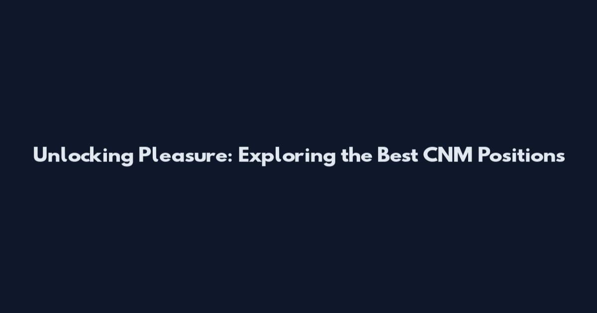Unlocking Pleasure: Exploring the Best CNM Positions