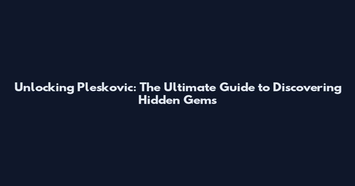 Unlocking Pleskovic: The Ultimate Guide to Discovering Hidden Gems