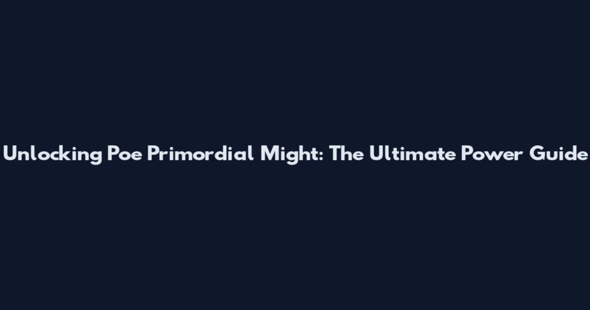 Unlocking Poe Primordial Might: The Ultimate Power Guide