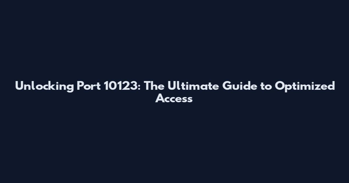 Unlocking Port 10123: The Ultimate Guide to Optimized Access