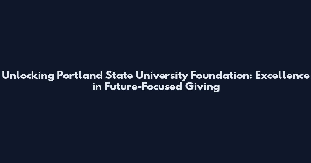 Unlocking Portland State University Foundation: Excellence in Future-Focused Giving