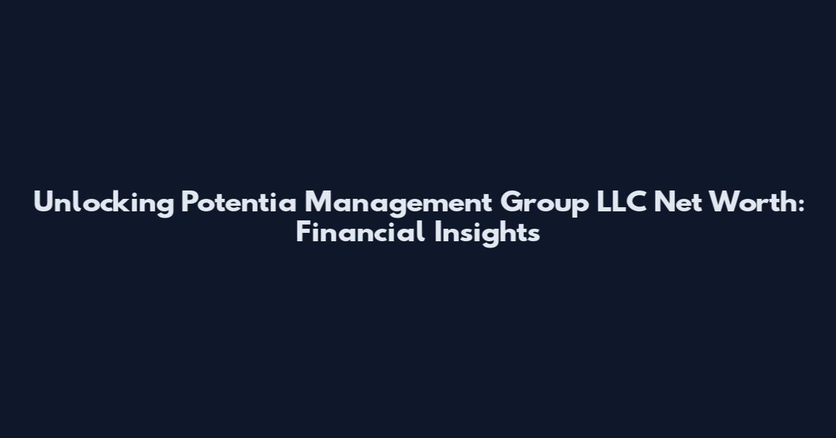 Unlocking Potentia Management Group LLC Net Worth: Financial Insights