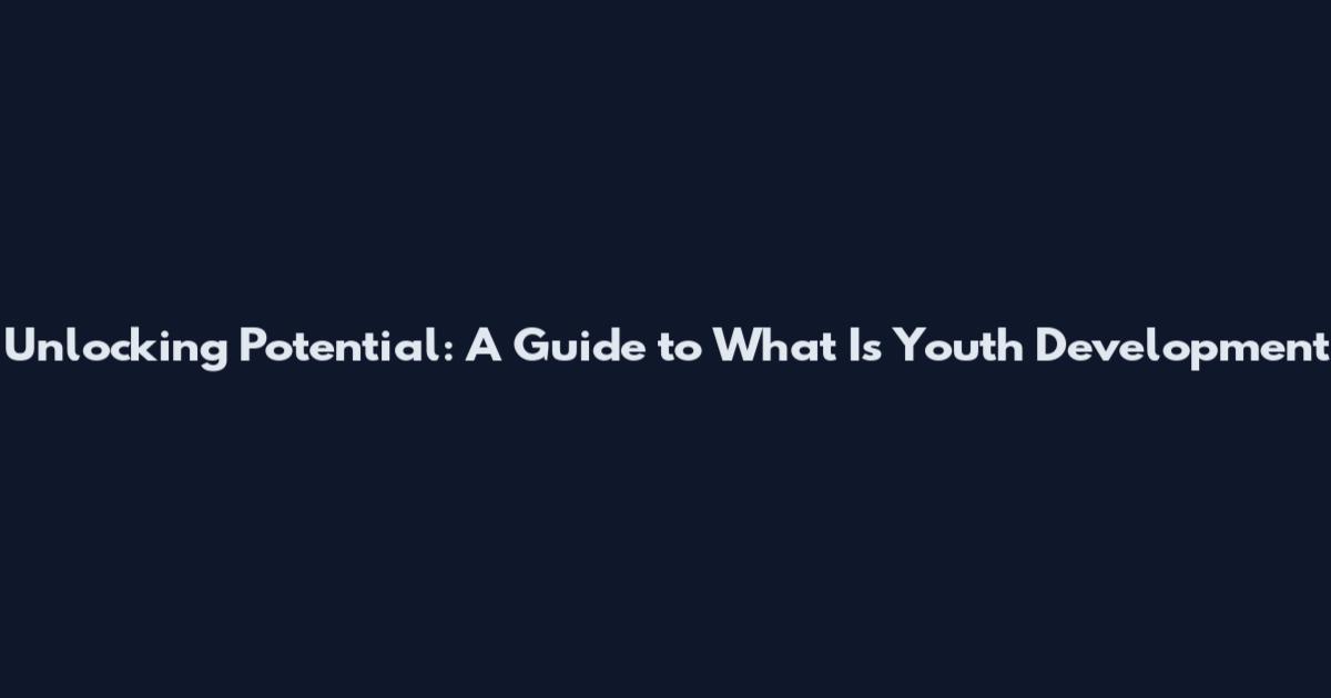 Unlocking Potential: A Guide to What Is Youth Development