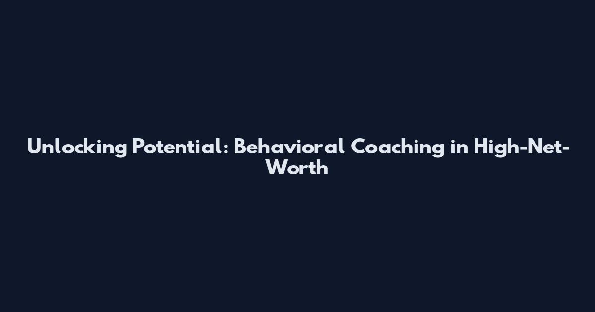 Unlocking Potential: Behavioral Coaching in High-Net-Worth