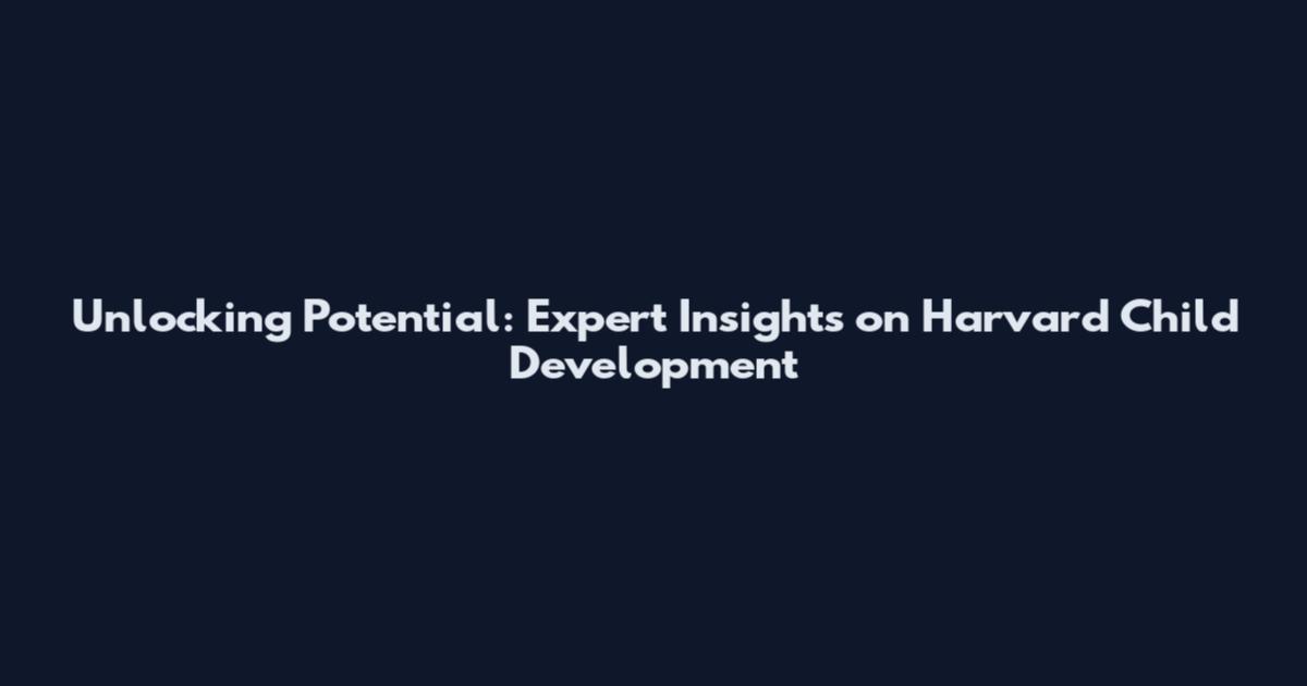 Unlocking Potential: Expert Insights on Harvard Child Development